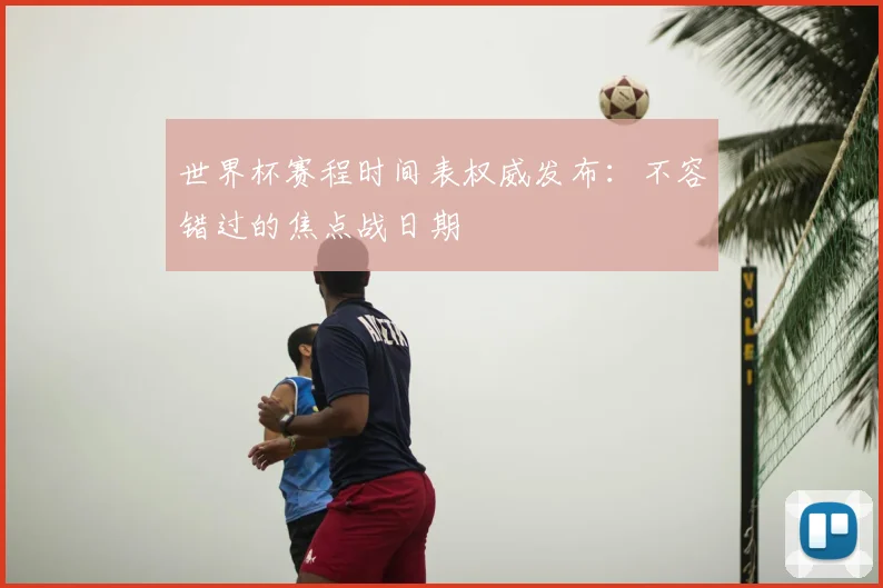 世界杯赛程时间表权威发布：不容错过的焦点战日期