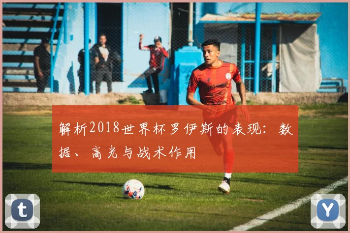 解析2018世界杯罗伊斯的表现：数据、高光与战术作用