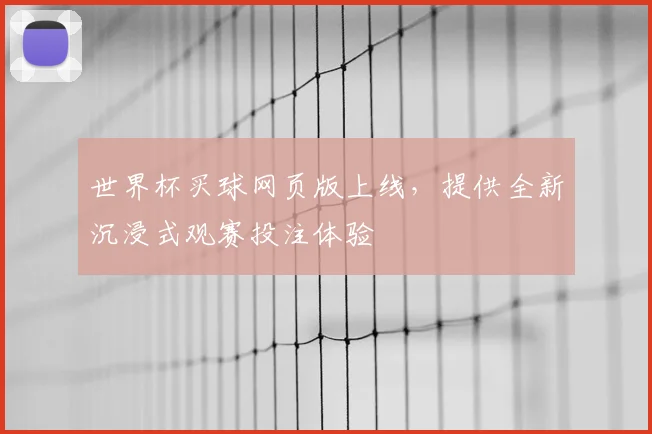 世界杯买球网页版上线,提供全新沉浸式观赛投注体验