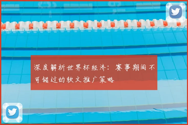 深度解析世界杯经济:赛事期间不可错过的软文推广策略