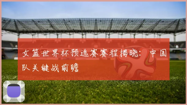 女篮世界杯预选赛赛程揭晓：中国队关键战前瞻