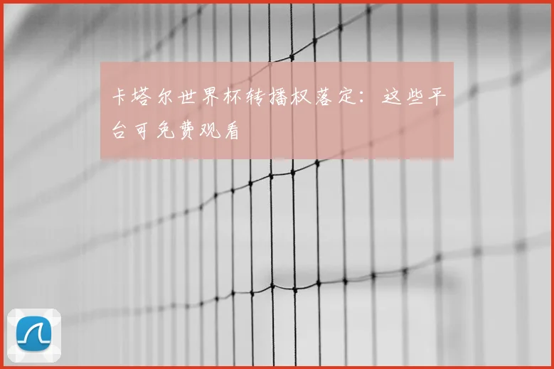 卡塔尔世界杯转播权落定：这些平台可免费观看
