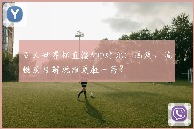 五大世界杯直播App对比:画质、流畅度与解说谁更胜一筹?