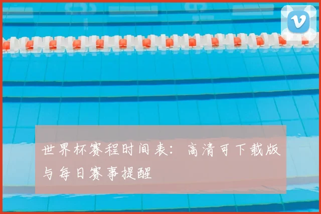 世界杯赛程时间表：高清可下载版与每日赛事提醒