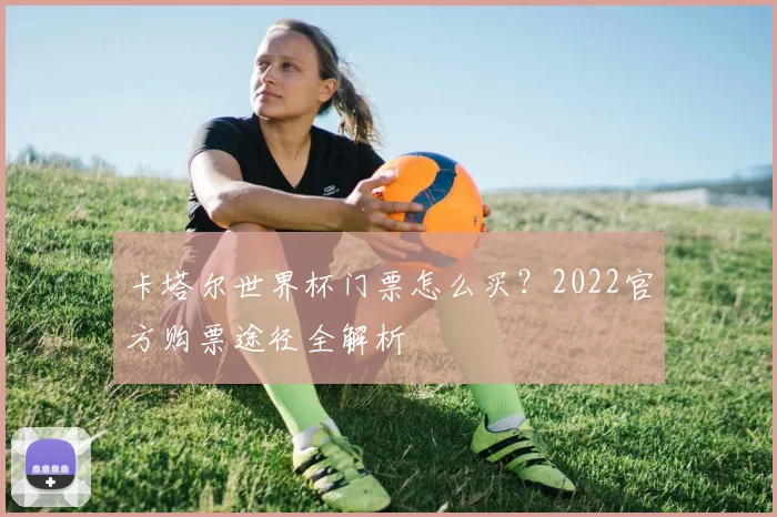 卡塔尔世界杯门票怎么买？2022官方购票途径全解析
