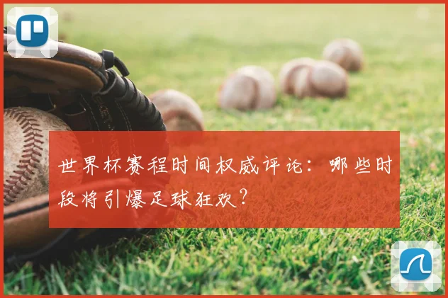 世界杯赛程时间权威评论：哪些时段将引爆足球狂欢？