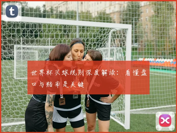 世界杯买球规则深度解读:看懂盘口与赔率是关键