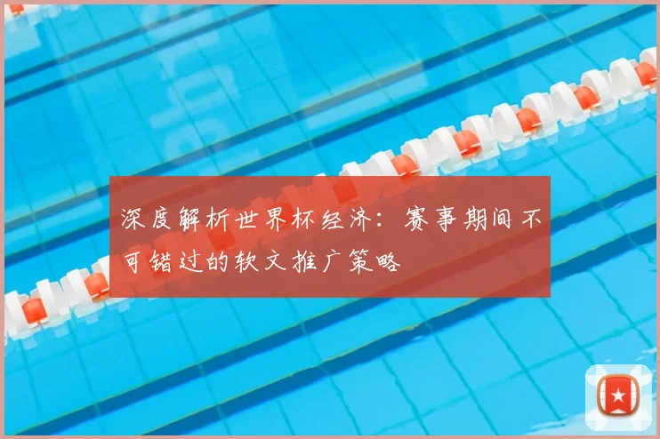 深度解析世界杯经济:赛事期间不可错过的软文推广策略