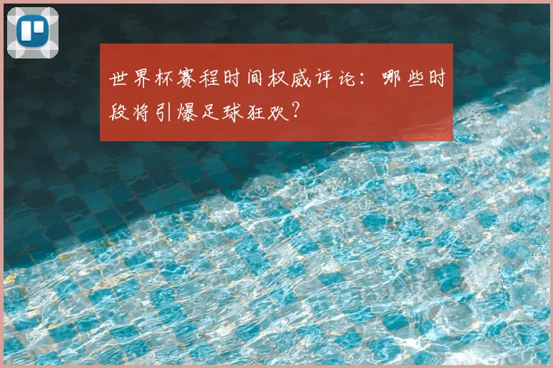 世界杯赛程时间权威评论：哪些时段将引爆足球狂欢？