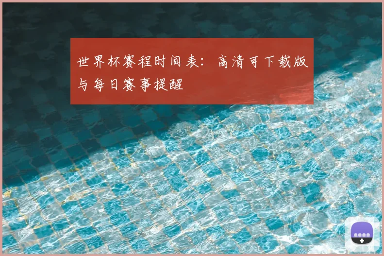 世界杯赛程时间表：高清可下载版与每日赛事提醒