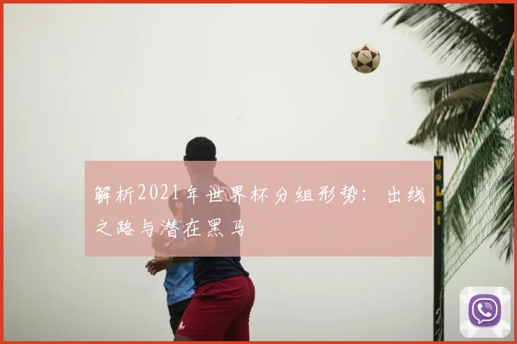 解析2021年世界杯分组形势：出线之路与潜在黑马