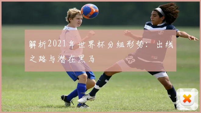 解析2021年世界杯分组形势：出线之路与潜在黑马