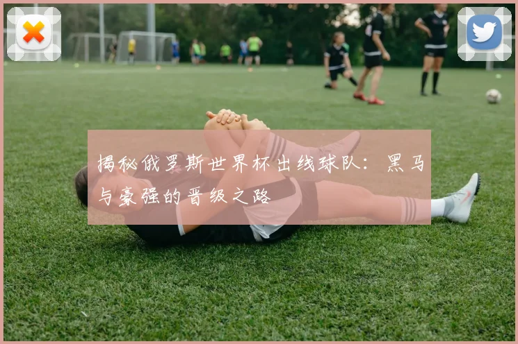揭秘俄罗斯世界杯出线球队：黑马与豪强的晋级之路
