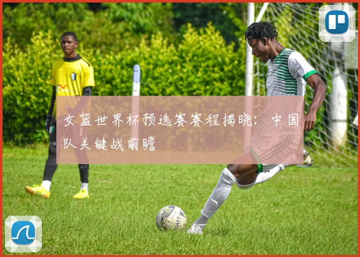 女篮世界杯预选赛赛程揭晓：中国队关键战前瞻