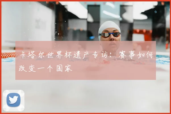 卡塔尔世界杯遗产专访：赛事如何改变一个国家