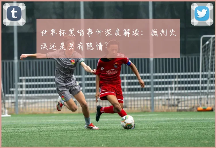 世界杯黑哨事件深度解读：裁判失误还是另有隐情？