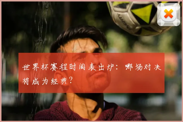 世界杯赛程时间表出炉：哪场对决将成为经典？