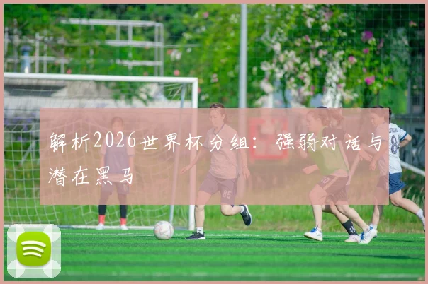 解析2026世界杯分组：强弱对话与潜在黑马