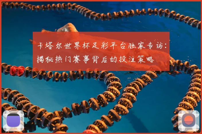 卡塔尔世界杯足彩平台独家专访：揭秘热门赛事背后的投注策略