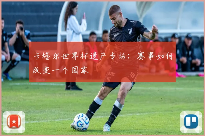 卡塔尔世界杯遗产专访：赛事如何改变一个国家