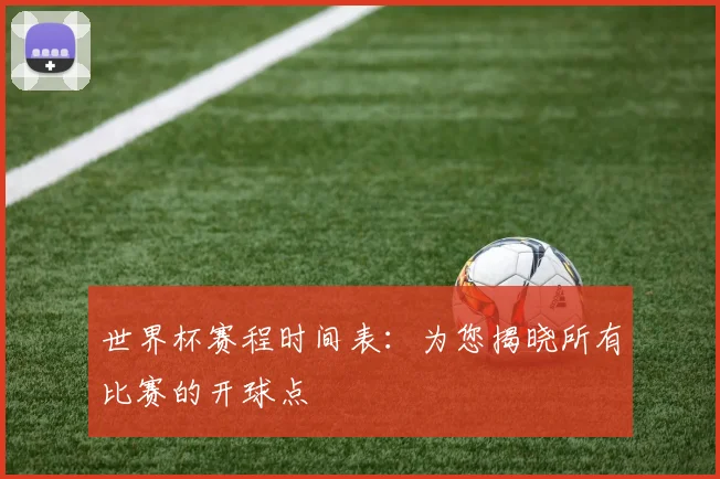 世界杯赛程时间表：为您揭晓所有比赛的开球点