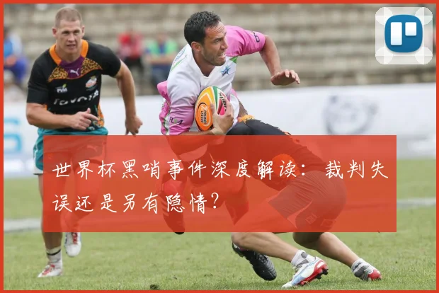 世界杯黑哨事件深度解读：裁判失误还是另有隐情？