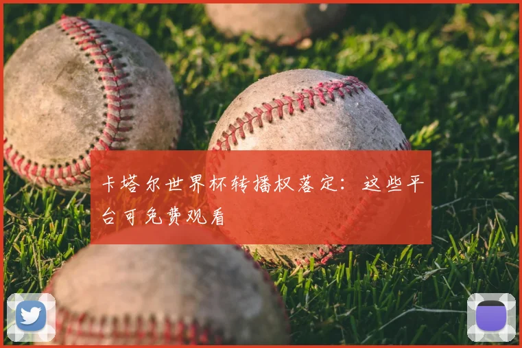 卡塔尔世界杯转播权落定：这些平台可免费观看