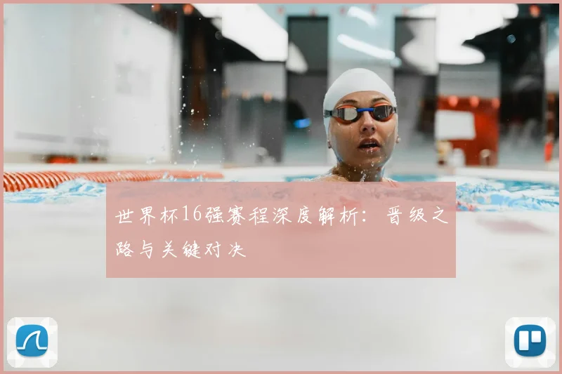 世界杯16强赛程深度解析:晋级之路与关键对决