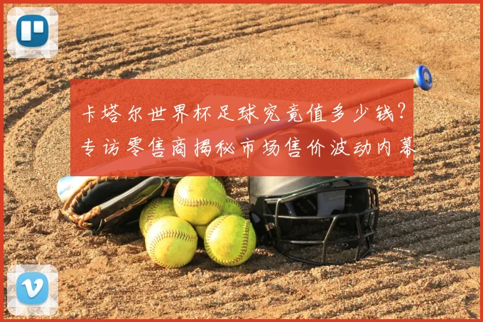 卡塔尔世界杯足球究竟值多少钱？专访零售商揭秘市场售价波动内幕