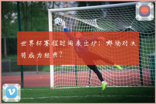 世界杯赛程时间表出炉：哪场对决将成为经典？
