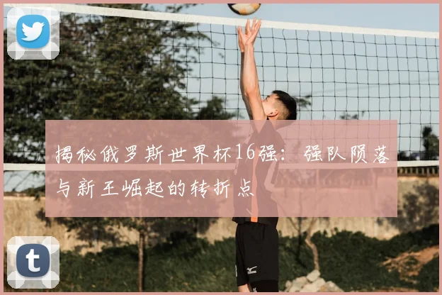 揭秘俄罗斯世界杯16强：强队陨落与新王崛起的转折点