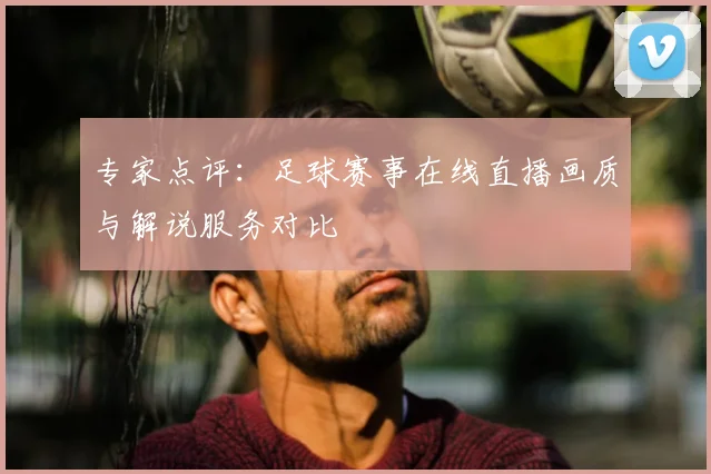 专家点评：足球赛事在线直播画质与解说服务对比