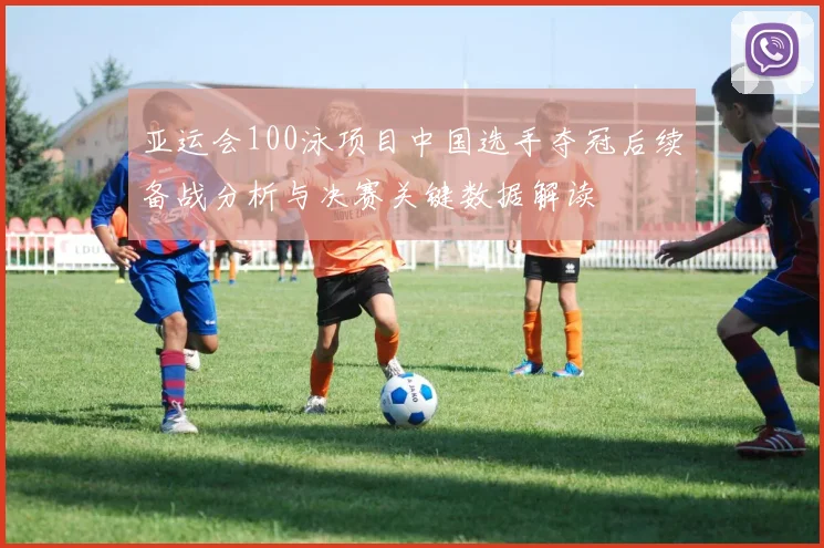 亚运会100泳项目中国选手夺冠后续备战分析与决赛关键数据解读