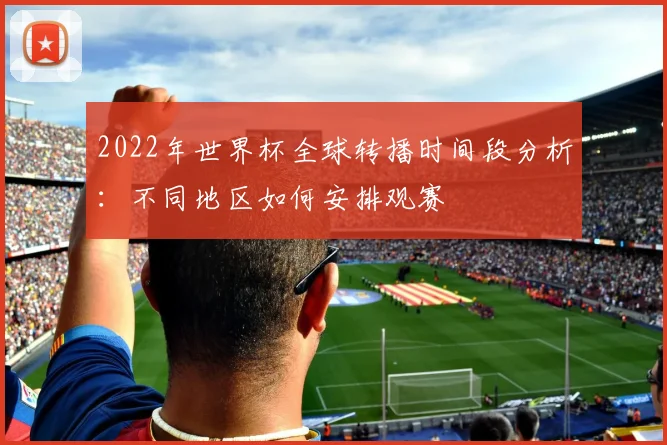 2022年世界杯全球转播时间段分析：不同地区如何安排观赛