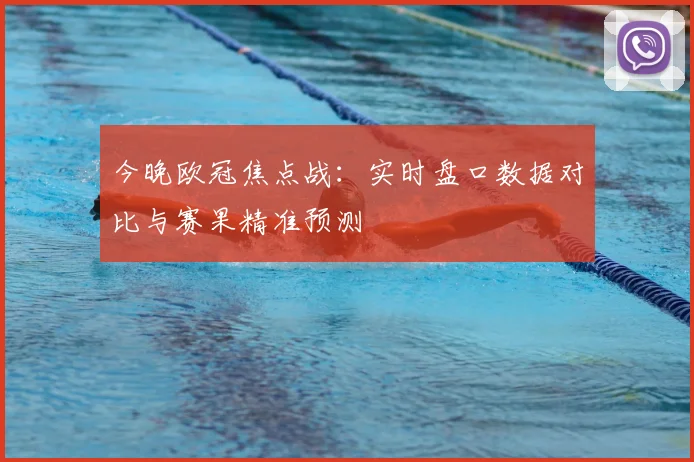 今晚欧冠焦点战：实时盘口数据对比与赛果精准预测