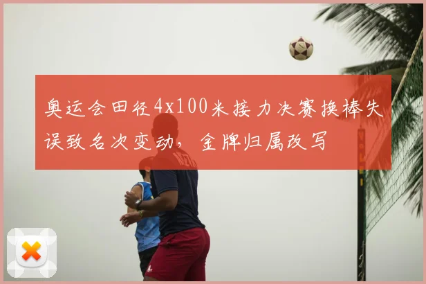 奥运会田径4x100米接力决赛换棒失误致名次变动，金牌归属改写