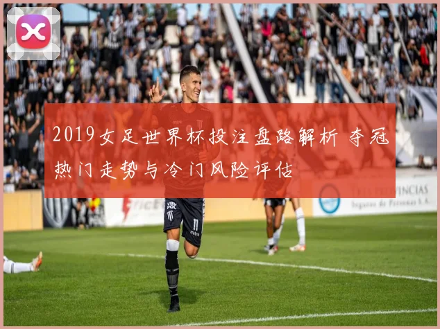 2019女足世界杯投注盘路解析 夺冠热门走势与冷门风险评估