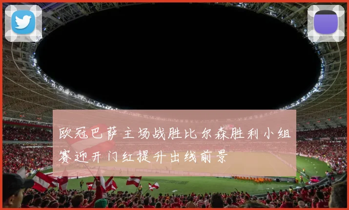 欧冠巴萨主场战胜比尔森胜利小组赛迎开门红提升出线前景