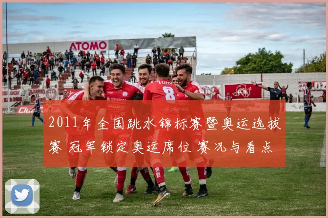 2011年全国跳水锦标赛暨奥运选拔赛 冠军锁定奥运席位 赛况与看点