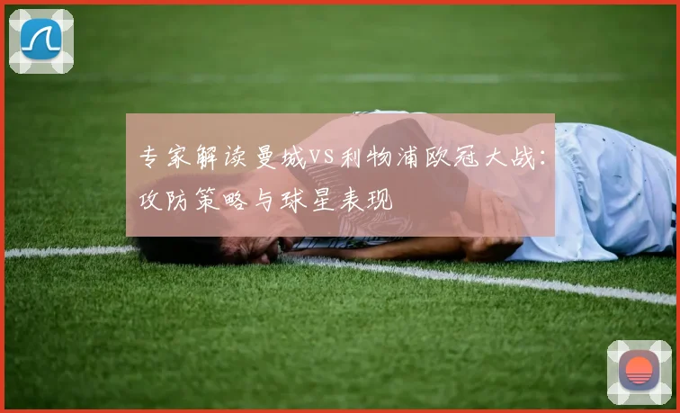 专家解读曼城vs利物浦欧冠大战：攻防策略与球星表现