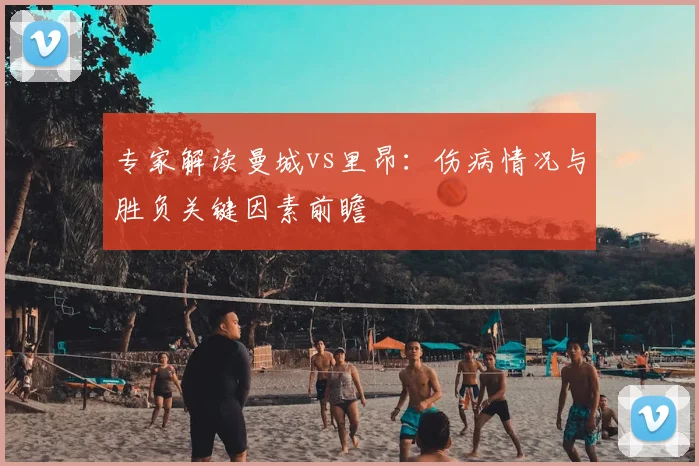 专家解读曼城vs里昂：伤病情况与胜负关键因素前瞻