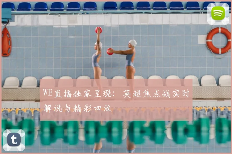 WE直播独家呈现：英超焦点战实时解说与精彩回放