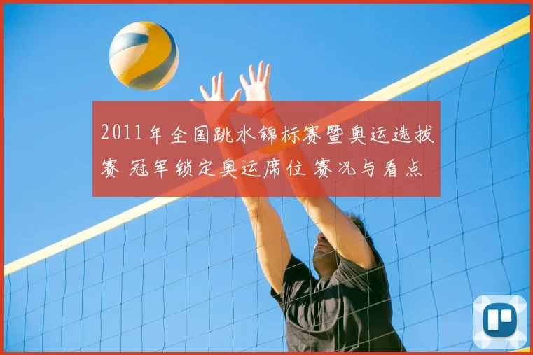 2011年全国跳水锦标赛暨奥运选拔赛 冠军锁定奥运席位 赛况与看点