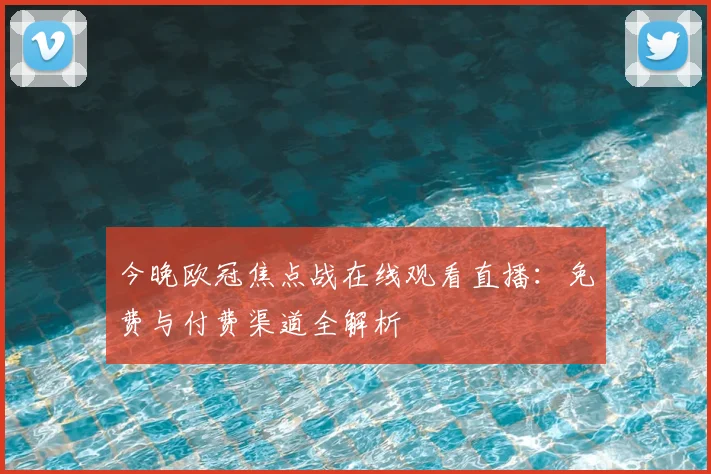 今晚欧冠焦点战在线观看直播：免费与付费渠道全解析
