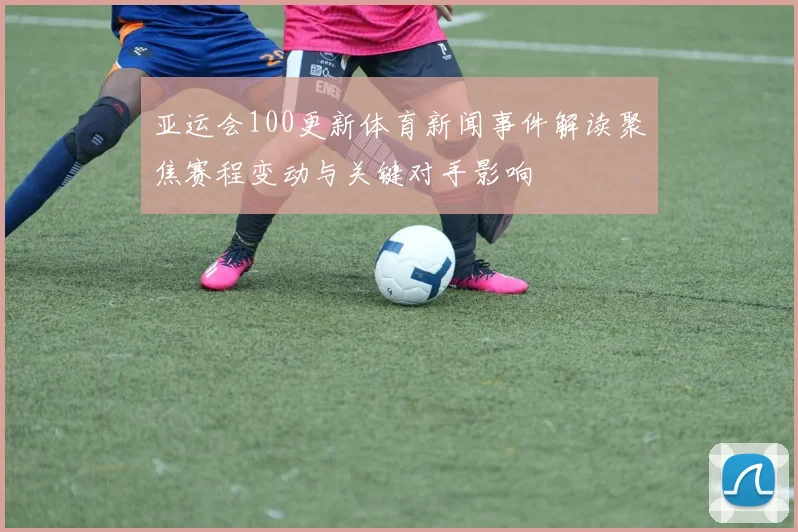亚运会100更新体育新闻事件解读聚焦赛程变动与关键对手影响