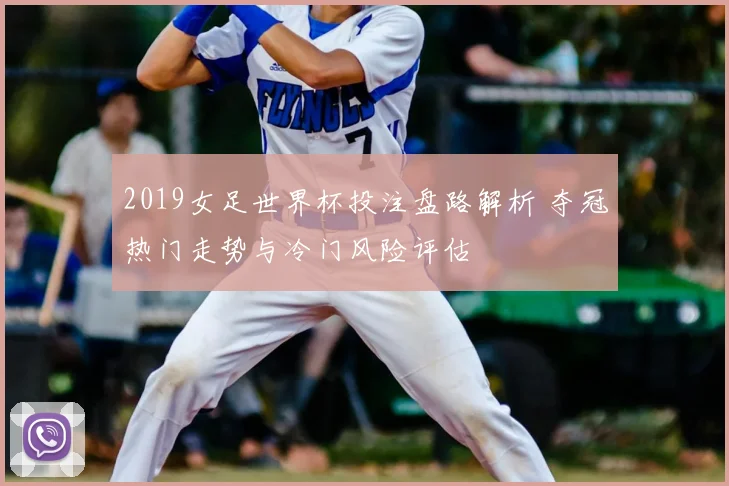 2019女足世界杯投注盘路解析 夺冠热门走势与冷门风险评估