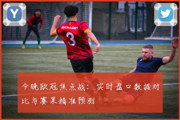 今晚欧冠焦点战：实时盘口数据对比与赛果精准预测