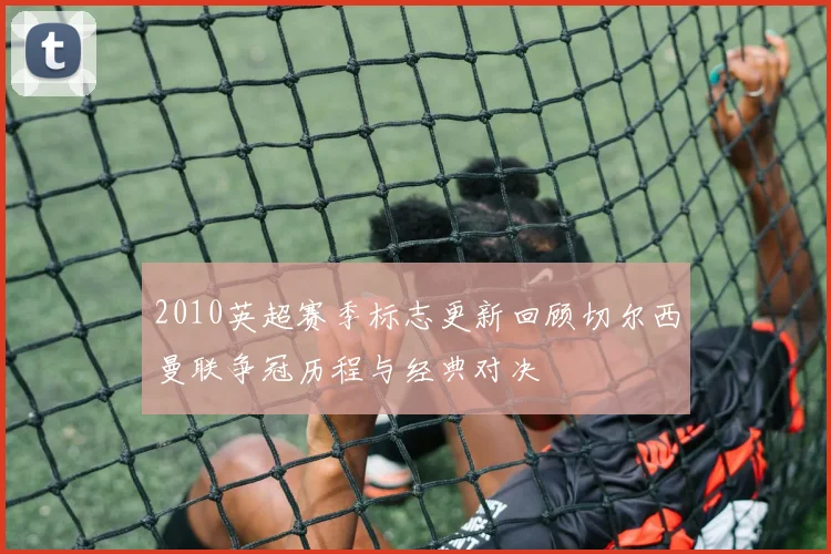 2010英超赛季标志更新回顾切尔西曼联争冠历程与经典对决