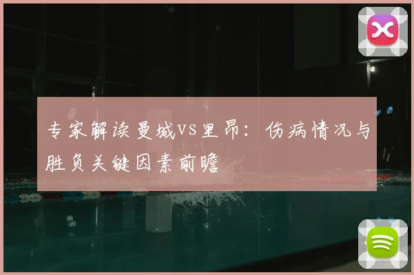 专家解读曼城vs里昂：伤病情况与胜负关键因素前瞻