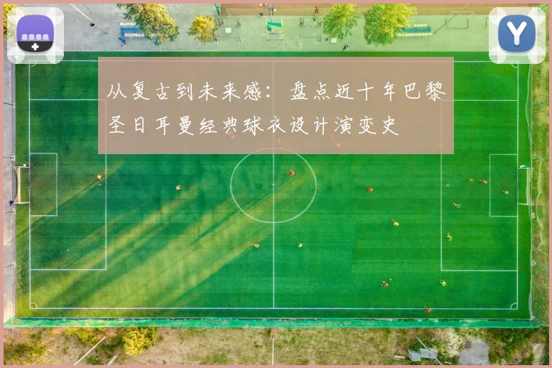 从复古到未来感：盘点近十年巴黎圣日耳曼经典球衣设计演变史